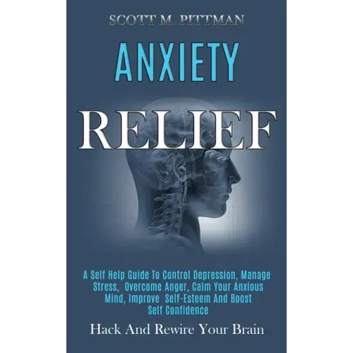Anxiety Relief: A Self Help Guide to Control Depression, Manage Stress, Overcome Anger, Calm Your Anxious Mind, Improve Self-esteem an