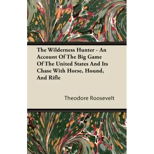 The Wilderness Hunter - An Account of the Big Game of the United States and Its Chase with Horse, Hound, and Rifle