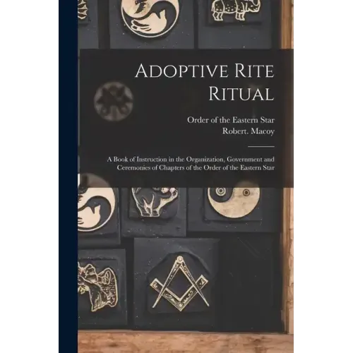 Adoptive Rite Ritual: A Book of Instruction in the Organization, Government and Ceremonies of Chapters of the Order of the Eastern Star