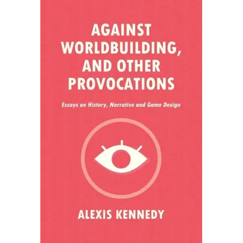 Against Worldbuilding, and Other Provocations: Essays on History, Narrative, and Game Design
