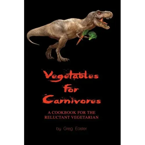 Vegetables for Carnivores - A Cookbook for the Reluctant Vegetarian