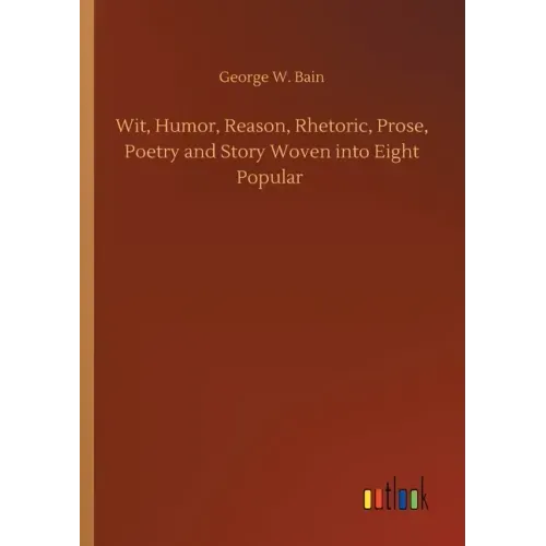 Wit, Humor, Reason, Rhetoric, Prose, Poetry and Story Woven into Eight Popular