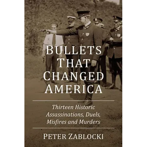 Bullets That Changed America: Thirteen Historic Assassinations, Duels, Misfires and Murders