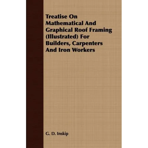 Treatise On Mathematical And Graphical Roof Framing (Illustrated) For Builders, Carpenters And Iron Workers
