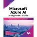 Microsoft Azure Ai: A Beginner's Guide: Explore Azure Applied AI Services, Azure Cognitive Services and Azure Machine Learning with Practical Illustra