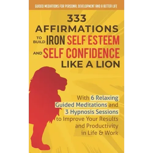 333 Affirmations To Build Iron Self Esteem and Self Confidence Like a Lion: With 6 Relaxing Guided Meditations and 3 Hypnosis Sessions to Improve Your