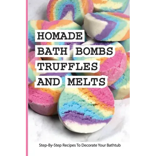 Homade Bath Bombs, Truffles, And Melts- Step-by-step Recipes To Decorate Your Bathtub: Bathtub Treats