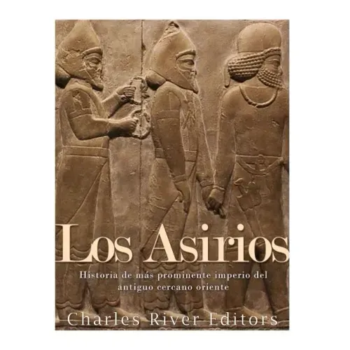 Los Asirios: Historia del más prominente imperio del antiguo cercano oriente