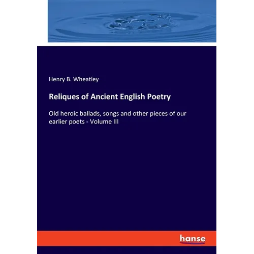 Reliques of Ancient English Poetry: Old heroic ballads, songs and other pieces of our earlier poets - Volume III