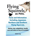 Flying Squirrels as Pets. Facts and Information. Including Japanese, Northern and Southern Flying Squirrels. Habitat, Diet, Adaptations, Health, Care