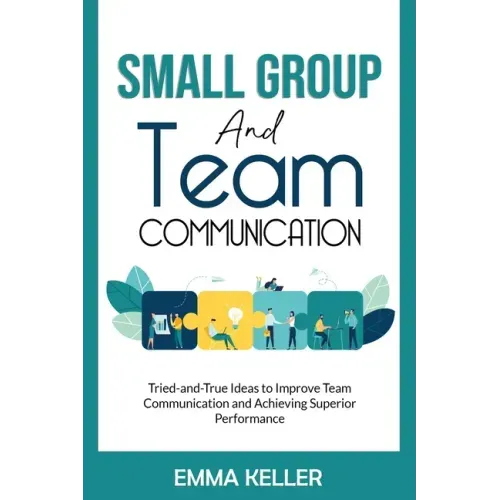Small Group and Team Communication: Tried-and-True Ideas to Improve Team Communication and Achieving Superior Performance