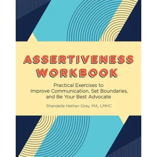 Assertiveness Workbook: Practical Exercises to Improve Communication, Set Boundaries, and Be Your Best Advocate