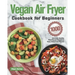 Vegan Air Fryer Cookbook for Beginners: 1000-Day Delicious, Healthy Plant-Based Recipes to Enjoy Deep-Fried Flavors