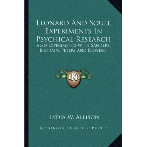Leonard and Soule Experiments in Psychical Research: Also Experiments with Sanders, Brittain, Peters and Dowden