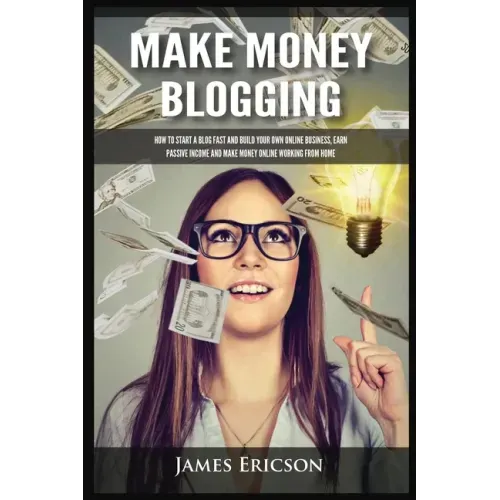 Make Money Blogging: How to Start a Blog Fast and Build Your Own Online Business, Earn Passive Income and Make Money Online Working from Home