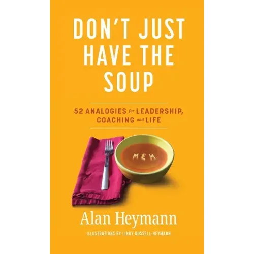 Don't Just Have the Soup: 52 Analogies for Leadership, Coaching and Life