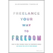 Freelance Your Way to Freedom: How to Free Yourself from the Corporate World and Build the Life of Your Dreams