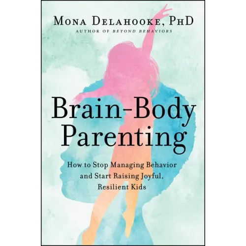 Brain-Body Parenting: How to Stop Managing Behavior and Start Raising Joyful, Resilient Kids