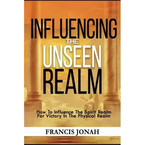 Influencing The Unseen Realm: How to Influence The Spirit Realm for Victory in The Physical Realm(Spiritual Success Books)