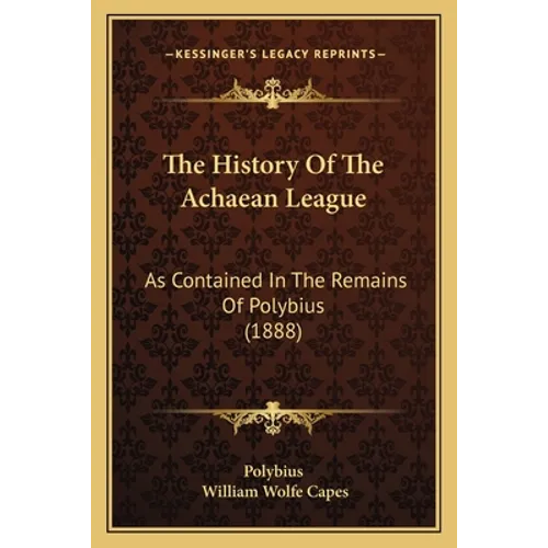 The History Of The Achaean League: As Contained In The Remains Of Polybius (1888)