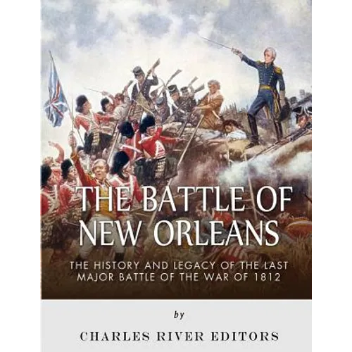 The Battle of New Orleans: The History and Legacy of the Last Major Battle of the War of 1812