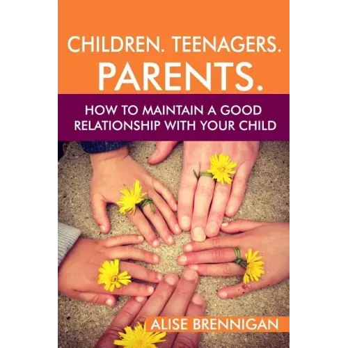 Children. Teenagers. Parents.: How to Maintain a Good Relationship with your Child