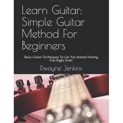 Learn Guitar: Simple Guitar Method For Beginners: Basic Guitar Techniques To Get You Started Having Fun Right Now!