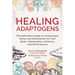Healing Adaptogens: The Definitive Guide to Using Super Herbs and Mushrooms for Your Body's Restoration, Defense, and Performance