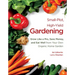 Small-Plot, High-Yield Gardening: Grow Like a Pro, Save Money, and Eat Well from Your Own Organic Home Garden