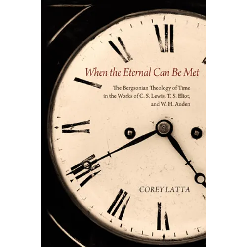 When the Eternal Can Be Met: The Bergsonian Theology of Time in the Works of C. S. Lewis, T. S. Eliot, and W. H. Auden - Hardcover