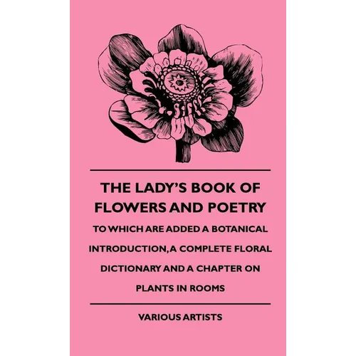 The Lady's Book of Flowers and Poetry - To Which Are Added a Botanical Introduction, a Complete Floral Dictionary and a Chapter on Plants in Rooms
