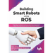 Building Smart Robots Using Ros: Design, Build, Simulate, Prototype and Control Smart Robots Using Ros, Machine Learning and React Native Platform