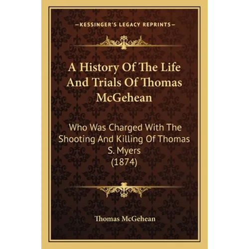 A History Of The Life And Trials Of Thomas McGehean: Who Was Charged With The Shooting And Killing Of Thomas S. Myers (1874)