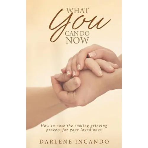 What You Can Do Now: How to Ease the Coming Grieving Process for Your Loved Ones