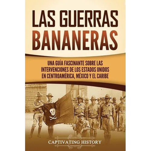 Las Guerras Bananeras: Una guía fascinante sobre las intervenciones de los Estados Unidos en Centroamérica, México y el Caribe