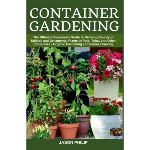 Container Gardening: The Ultimate Beginners Guide to Growing Bounty of Edibles and Ornamental Plants in Pots, Tubs, and Other Containers -