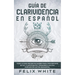 Guía de Clarividencia en Español: Todo lo que necesitas saber para convertirte en un clarividente y desarrollar una percepción extra sensorial