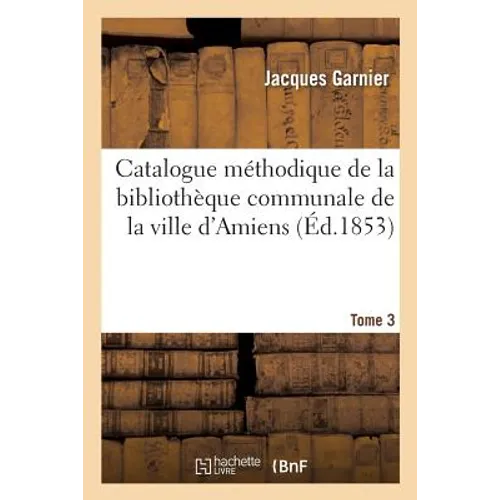 Catalogue Méthodique de la Bibliothèque Communale de la Ville d'Amiens. Tome 3