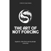 The Art of Not Forcing: Embracing Effortlessness and Live In Harmony: Taoism Principles And Ancient Philosophy Wu Wei