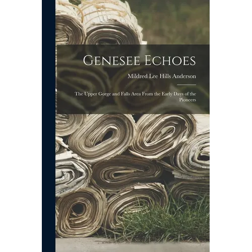 Genesee Echoes: the Upper Gorge and Falls Area From the Early Days of the Pioneers