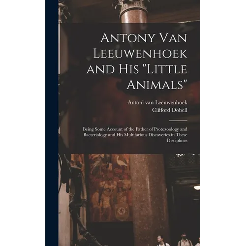 Antony van Leeuwenhoek and his "Little Animals"; Being Some Account of the Father of Protozoology and Bacteriology and his Multifarious Discoveries in
