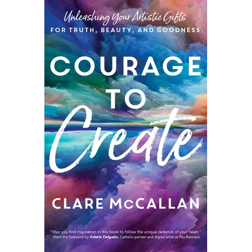 Courage to Create: Unleashing Your Artistic Gifts for Truth, Beauty, and Goodness