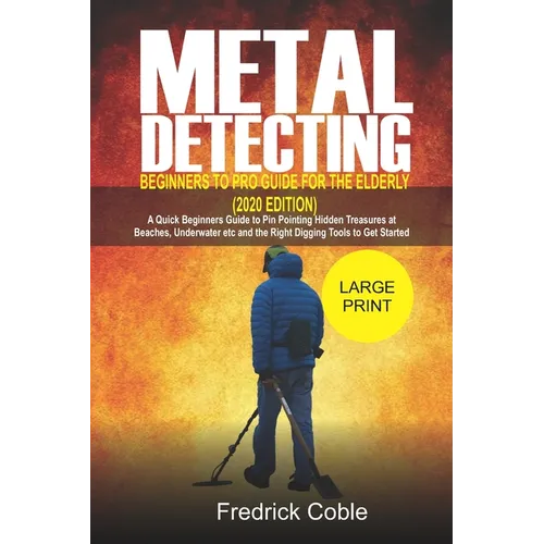 Metal Detecting Beginners to Pro Guide For the Elderly (2020 Edition): A Quick beginners Guide to pin pointing Hidden Treasures at Beaches, underwater