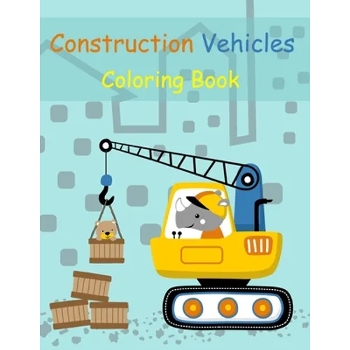 Construction Vehicles Coloring Book: Digger, Dump, Backhoes, Graders, Front Loaders, Trenchers, Cranes and Trucks for Children (Ages 4-10)