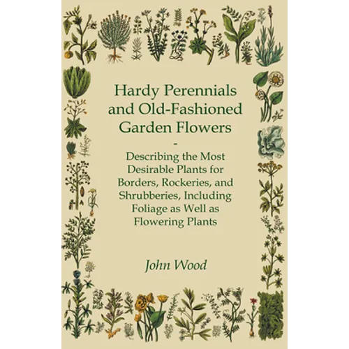 Hardy Perennials and Old-Fashioned Garden Flowers;Describing the Most Desirable Plants for Borders, Rockeries, and Shrubberies, Including Foliage as W