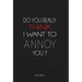 Do You Really Think I Want to Annoy You?