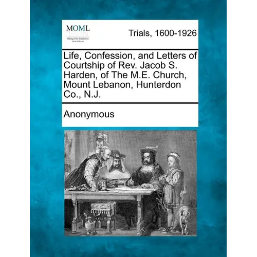 Life, Confession, and Letters of Courtship of REV. Jacob S. Harden, of the M.E. Church, Mount Lebanon, Hunterdon Co., N.J.