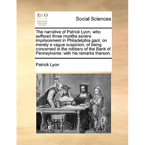 The Narrative of Patrick Lyon, Who Suffered Three Months Severe Imprisonment in Philadelphia Gaol; On Merely a Vague Suspicion, of Being Concerned in