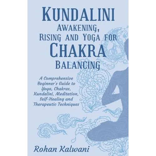 Kundalini Awakening, Rising and Yoga for Chakra Balancing: A Comprehensive beginner's guide to yoga, chakras, kundalini, meditation, self-healing and