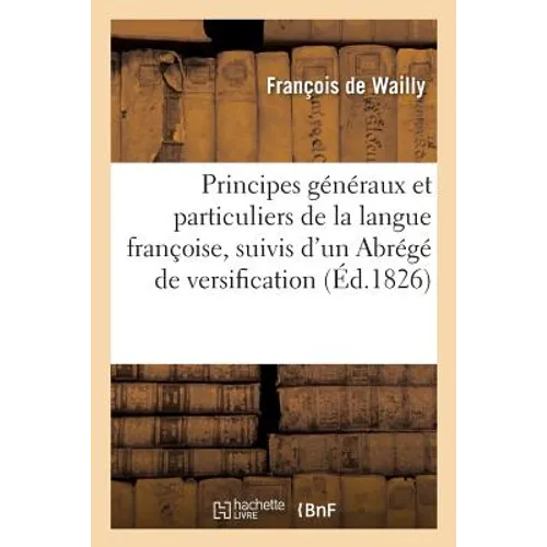 Principes Généraux Et Particuliers de la Langue Françoise, Suivis d'Un Abrégé de Versification